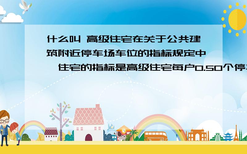 什么叫 高级住宅在关于公共建筑附近停车场车位的指标规定中,住宅的指标是高级住宅每户0.50个停车位,请问何为 “高级住宅”,有什么硬性指标或者特征吗?