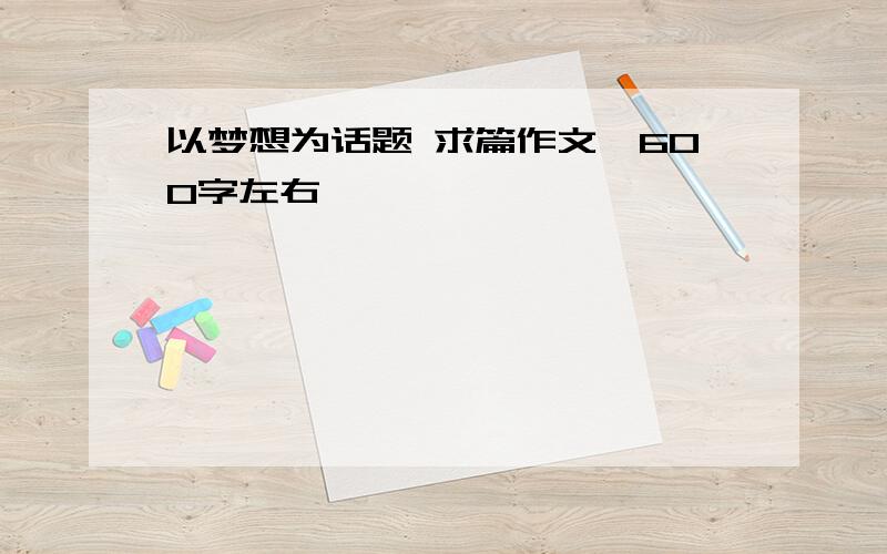 以梦想为话题 求篇作文,600字左右