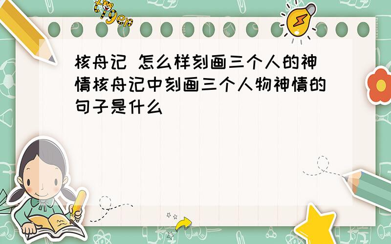 核舟记 怎么样刻画三个人的神情核舟记中刻画三个人物神情的句子是什么