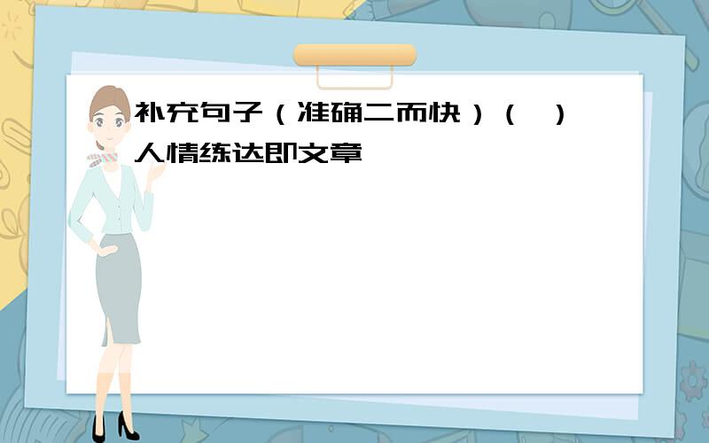 补充句子（准确二而快）（ ）人情练达即文章