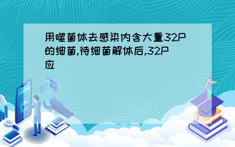 用噬菌体去感染内含大量32P的细菌,待细菌解体后,32P应（ ）