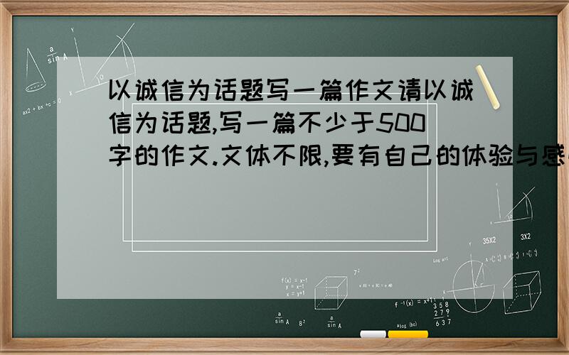 以诚信为话题写一篇作文请以诚信为话题,写一篇不少于500字的作文.文体不限,要有自己的体验与感悟.好的加100分