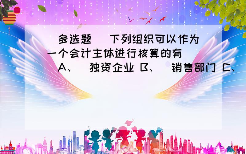 [多选题] 下列组织可以作为一个会计主体进行核算的有( )A、　独资企业 B、　销售部门 C、　分公司 D、　母公司及其子公司组成的企业集团