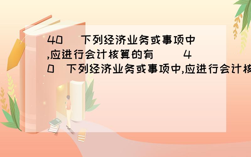 40． 下列经济业务或事项中,应进行会计核算的有（ ）40．下列经济业务或事项中,应进行会计核算的有（　　）.A．车间领用原材料B．外单位捐赠企业设备一台C．与某单位签订合同拟购入一