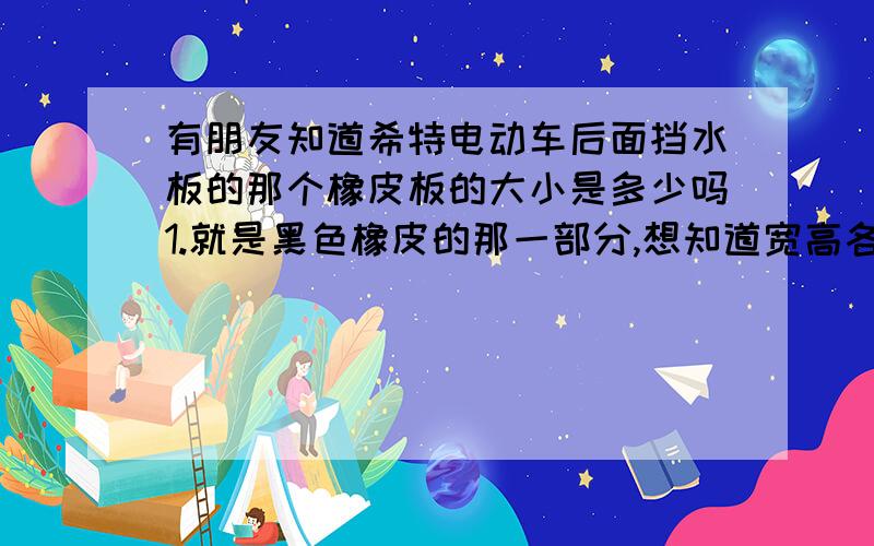 有朋友知道希特电动车后面挡水板的那个橡皮板的大小是多少吗1.就是黑色橡皮的那一部分,想知道宽高各为多少2.想知道所有锡特电动车的后面的这个橡皮挡板大小都是一样的吗?