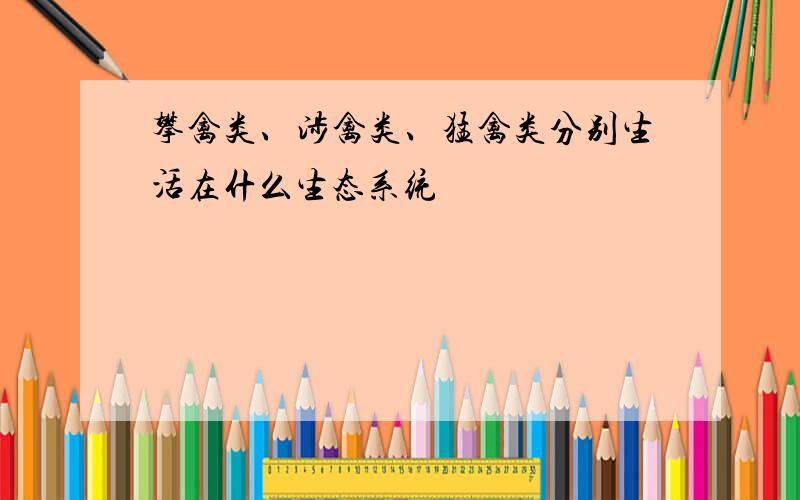 攀禽类、涉禽类、猛禽类分别生活在什么生态系统