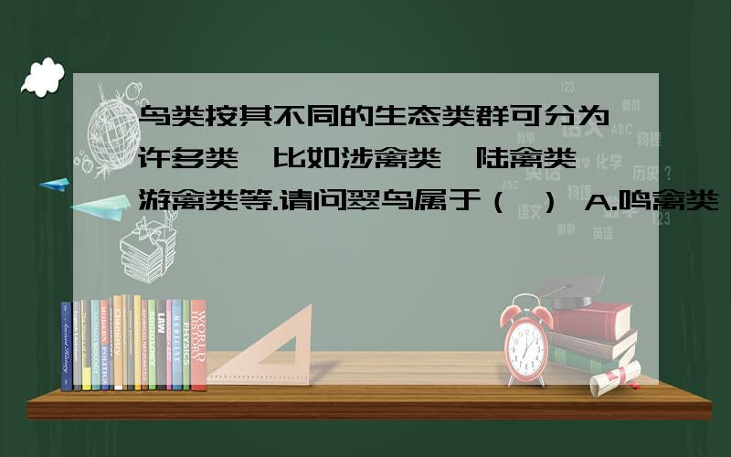 鸟类按其不同的生态类群可分为许多类,比如涉禽类、陆禽类、游禽类等.请问翠鸟属于（ ） A.鸣禽类 B.游