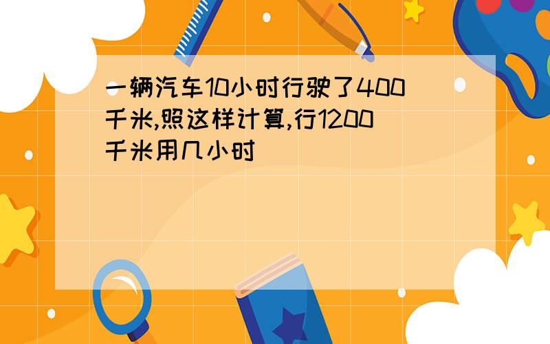 一辆汽车10小时行驶了400千米,照这样计算,行1200千米用几小时