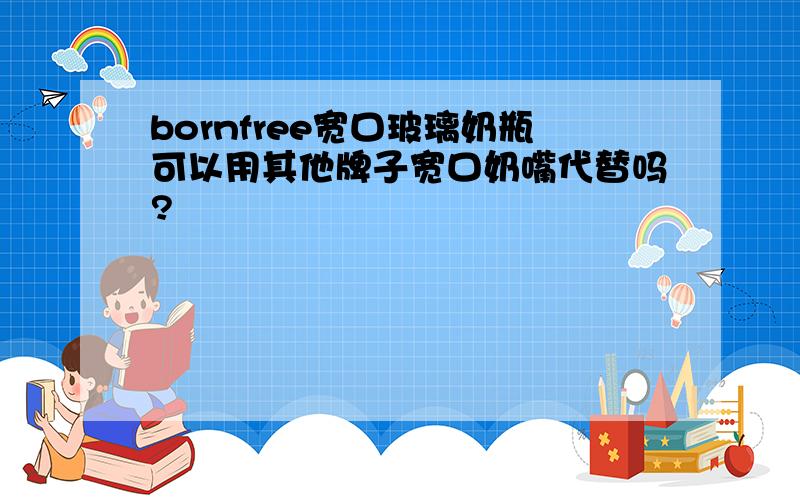 bornfree宽口玻璃奶瓶可以用其他牌子宽口奶嘴代替吗?