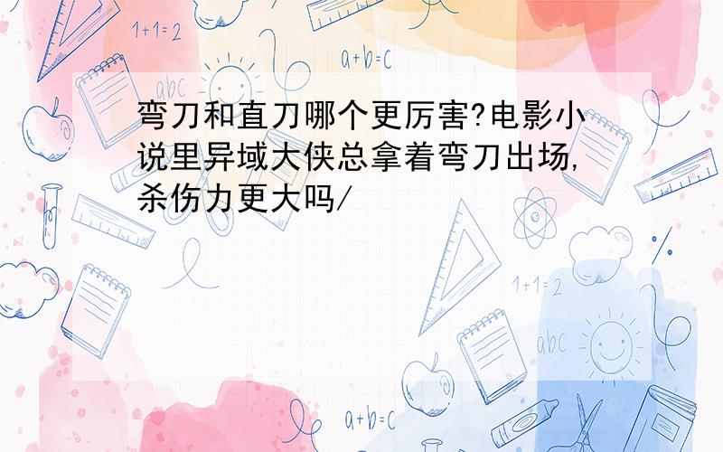 弯刀和直刀哪个更厉害?电影小说里异域大侠总拿着弯刀出场,杀伤力更大吗/