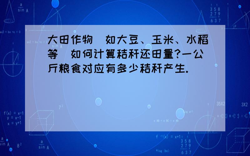 大田作物（如大豆、玉米、水稻等）如何计算秸秆还田量?一公斤粮食对应有多少秸秆产生.