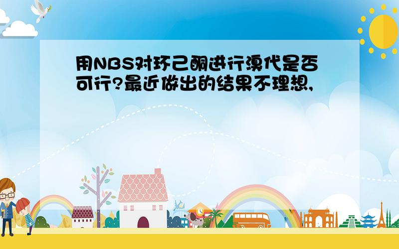 用NBS对环己酮进行溴代是否可行?最近做出的结果不理想,