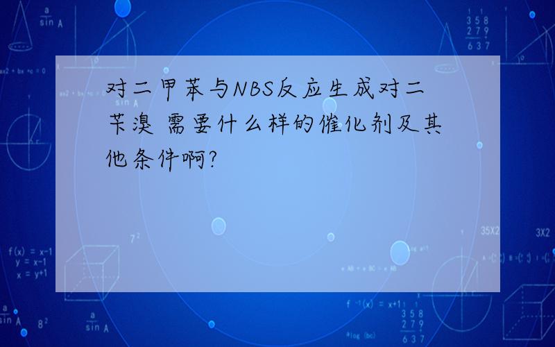 对二甲苯与NBS反应生成对二苄溴 需要什么样的催化剂及其他条件啊?