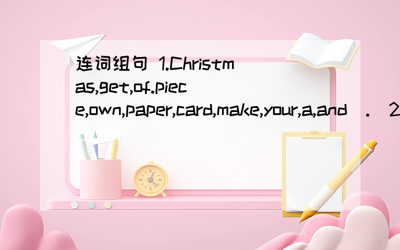 连词组句 1.Christmas,get,of.piece,own,paper,card,make,your,a,and(.)2.what,you,tell,makes,class,rarty,shape,don~t,used,hat,the,the,to,please,tom(.)3.classroom,party,morning,this,Thursday,Lucy~s,there,for,in,going,is,to,be,a,Theacher~sDay,great(?)4