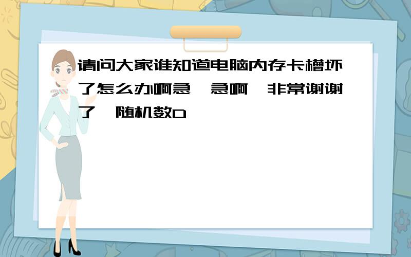 请问大家谁知道电脑内存卡槽坏了怎么办啊急、急啊,非常谢谢了{随机数D