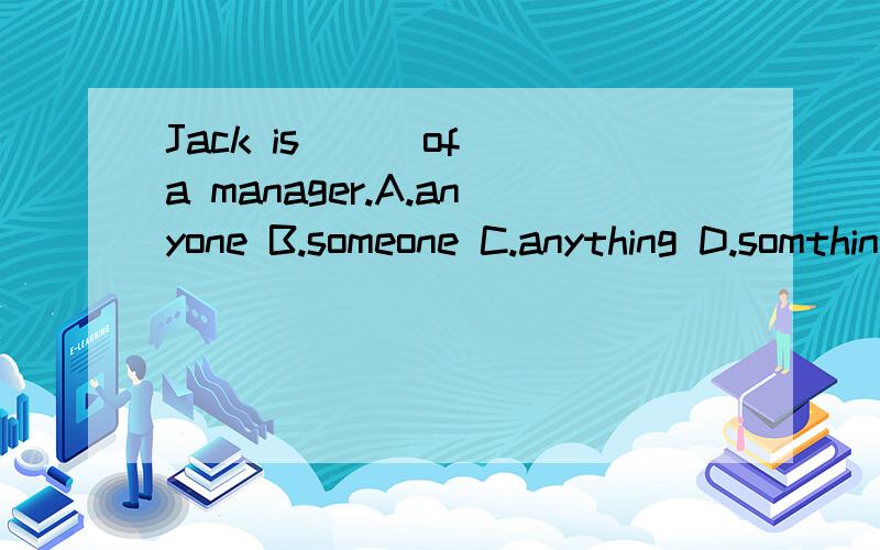 Jack is ( )of a manager.A.anyone B.someone C.anything D.somthing