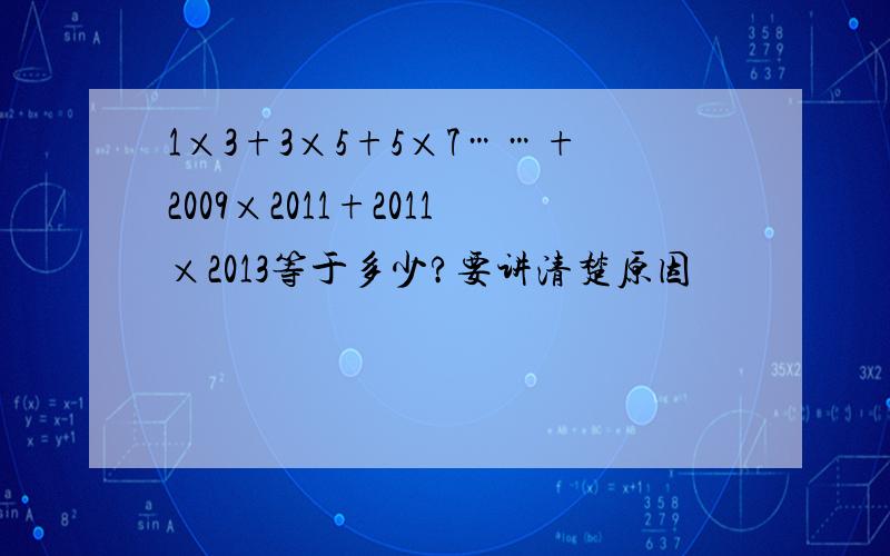 1×3+3×5+5×7……+2009×2011+2011×2013等于多少?要讲清楚原因