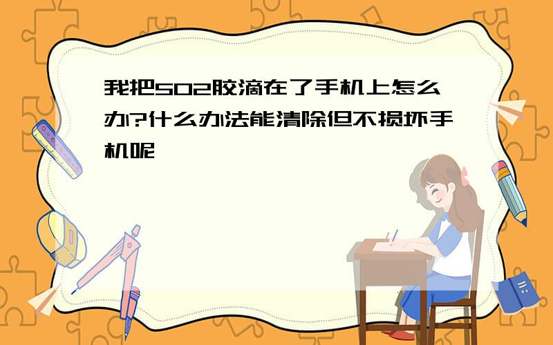 我把502胶滴在了手机上怎么办?什么办法能清除但不损坏手机呢