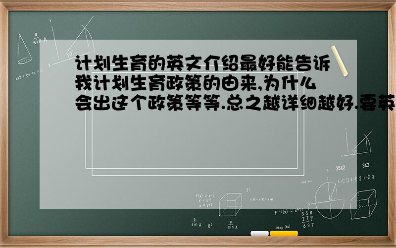 计划生育的英文介绍最好能告诉我计划生育政策的由来,为什么会出这个政策等等.总之越详细越好.要英文的,如果您在历史方面了解很多,也可以给我上堂中文历史课.总之谢谢您:>