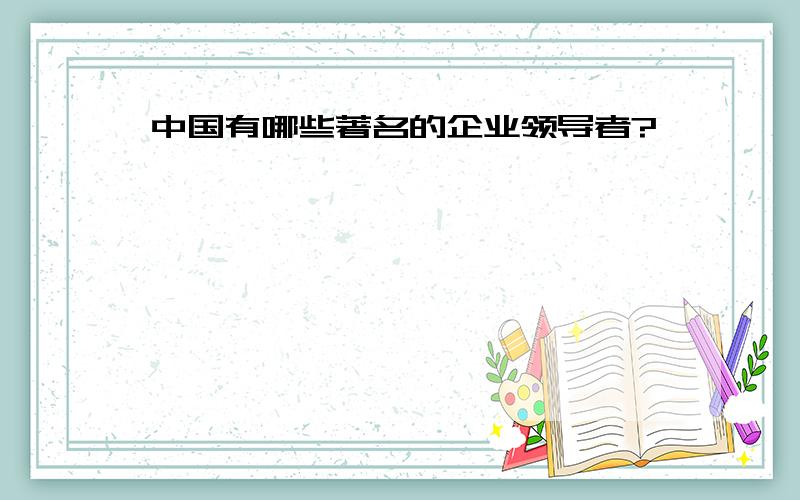 中国有哪些著名的企业领导者?