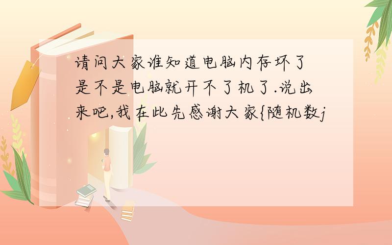 请问大家谁知道电脑内存坏了 是不是电脑就开不了机了.说出来吧,我在此先感谢大家{随机数j