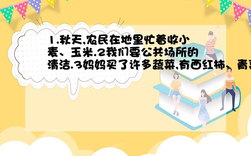 1.秋天,农民在地里忙着收小麦、玉米.2我们要公共场所的清洁.3妈妈买了许多蔬菜,有西红柿、青菜、西瓜.4.全校老师愉快的欢度教师节.