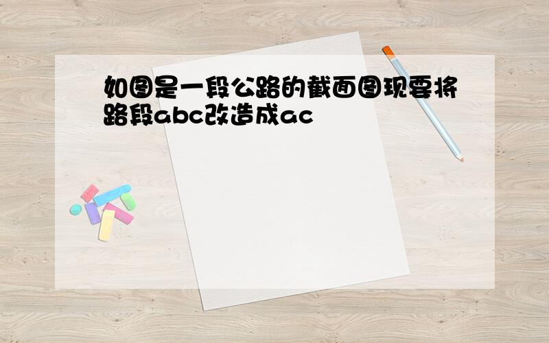 如图是一段公路的截面图现要将路段abc改造成ac