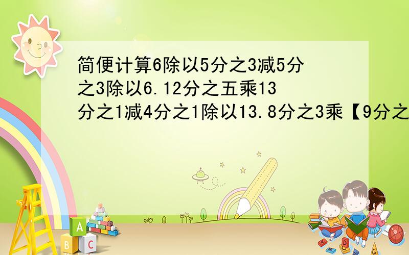 简便计算6除以5分之3减5分之3除以6.12分之五乘13分之1减4分之1除以13.8分之3乘【9分之8除以（6分之5减4分之3）】