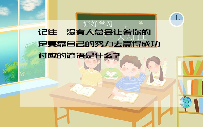 记住,没有人总会让着你的,一定要靠自己的努力去赢得成功 对应的谚语是什么?