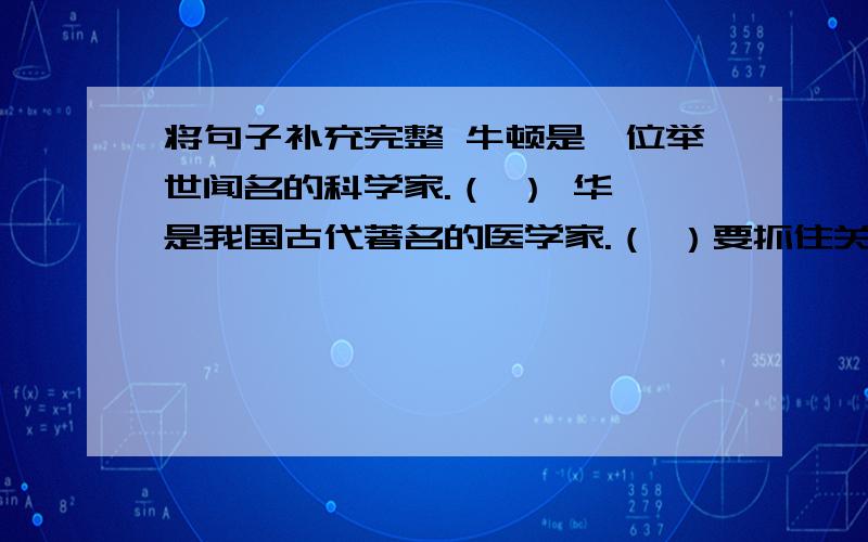 将句子补充完整 牛顿是一位举世闻名的科学家.（ ） 华佗是我国古代著名的医学家.（ ）要抓住关键词填空!好的话加财富!第一题：牛顿是一位举世闻名的科学家.（ ）第二题：华佗是我国古