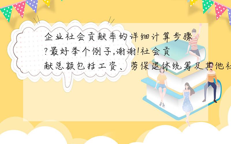 企业社会贡献率的详细计算步骤?最好举个例子,谢谢!社会贡献总额包括工资、劳保退休统筹及其他社会福利支出、利息支出净额、应交增值税、产品销售税金及附加、应交所得税及其他税、