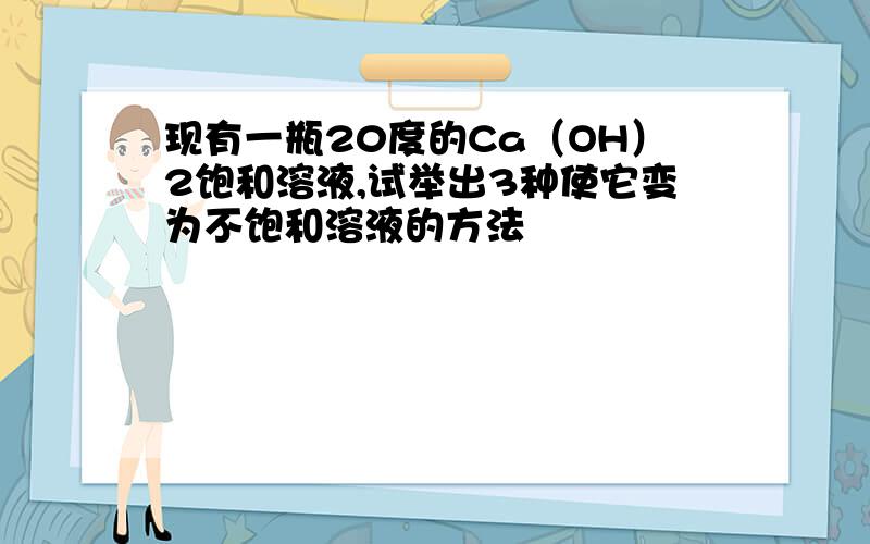 现有一瓶20度的Ca（OH）2饱和溶液,试举出3种使它变为不饱和溶液的方法