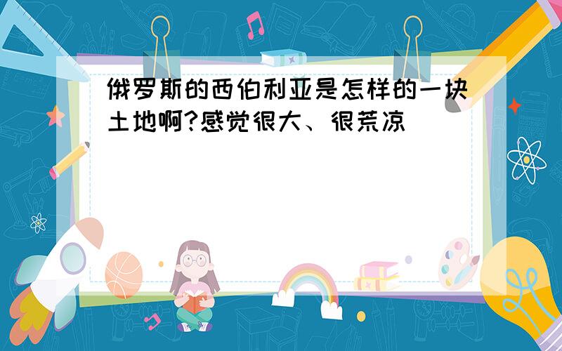 俄罗斯的西伯利亚是怎样的一块土地啊?感觉很大、很荒凉