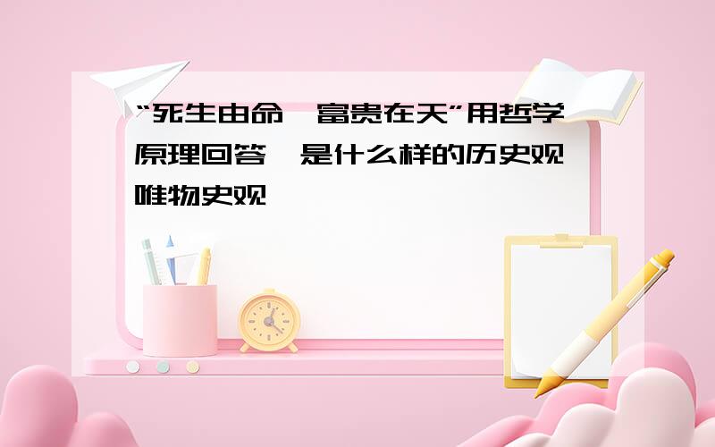 “死生由命,富贵在天”用哲学原理回答,是什么样的历史观,唯物史观