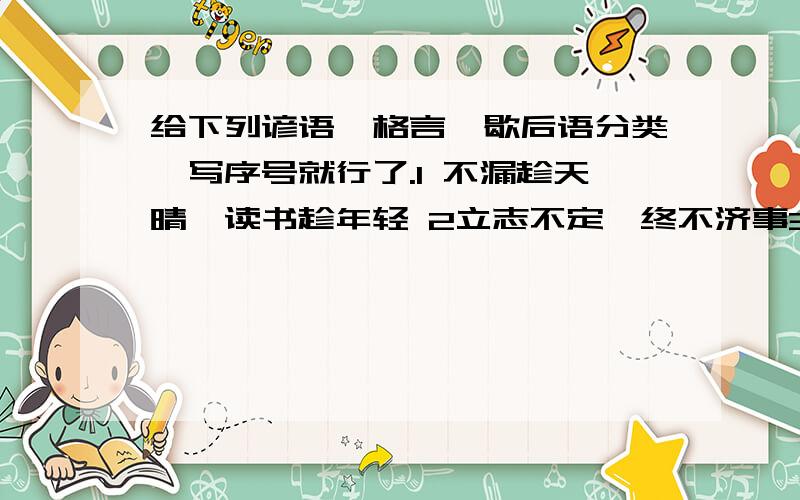 给下列谚语、格言、歇后语分类,写序号就行了.1 不漏趁天晴,读书趁年轻 2立志不定,终不济事3省吃俭用,一世不穷 4老牛追兔子,有劲使不上5为中华之崛其而读书 6刘备借荆州,有借无还7读书破