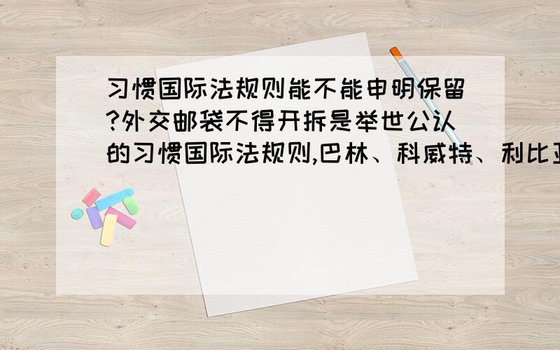 习惯国际法规则能不能申明保留?外交邮袋不得开拆是举世公认的习惯国际法规则,巴林、科威特、利比亚、卡塔尔、沙特阿拉伯、也门等六个阿拉伯国家在加入《维也纳外交关系公约》时,却