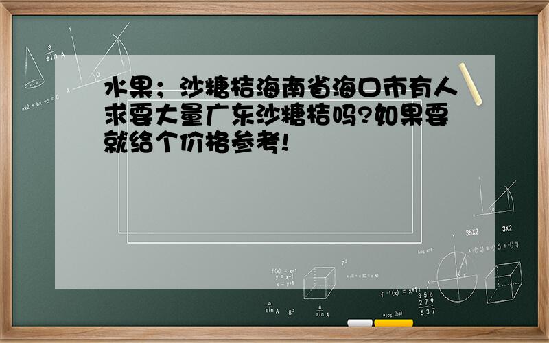 水果；沙糖桔海南省海口市有人求要大量广东沙糖桔吗?如果要就给个价格参考!