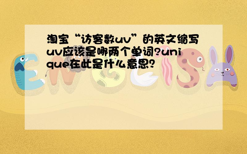 淘宝“访客数uv”的英文缩写uv应该是哪两个单词?unique在此是什么意思？