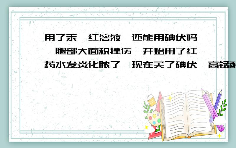 用了汞溴红溶液,还能用碘伏吗…腿部大面积挫伤,开始用了红药水发炎化脓了,现在买了碘伏,高锰酸钾应该怎么用…