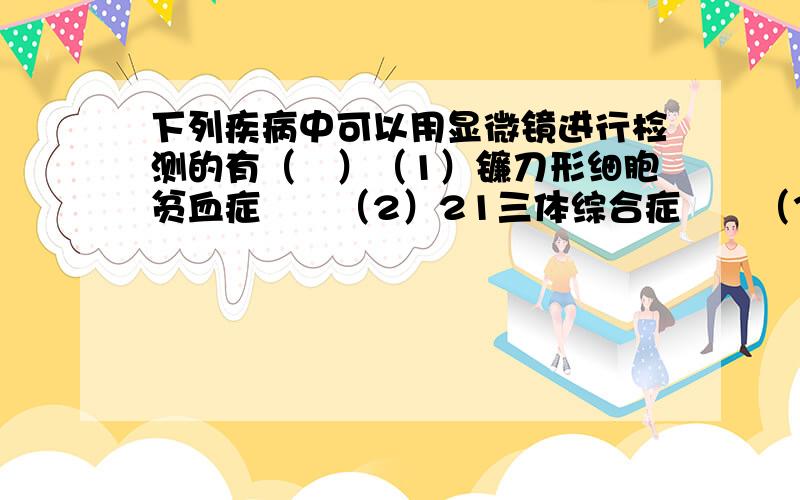 下列疾病中可以用显微镜进行检测的有（　）（1）镰刀形细胞贫血症　　（2）21三体综合症　　（3）猫叫综合症　（4）色盲　　A（1）（2）（3）　　B　（1）（2）　　　C　（1）（2）（3