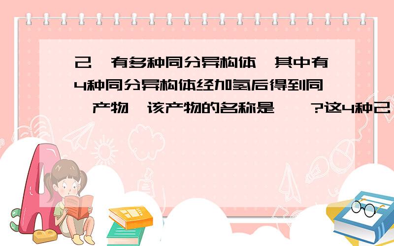 己烯有多种同分异构体,其中有4种同分异构体经加氢后得到同一产物,该产物的名称是——?这4种己烯的同分异构体的结构简式分别是?