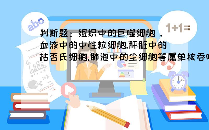 判断题：组织中的巨噬细胞 ,血液中的中性粒细胞,肝脏中的枯否氏细胞,肺泡中的尘细胞等属单核吞噬细胞系统