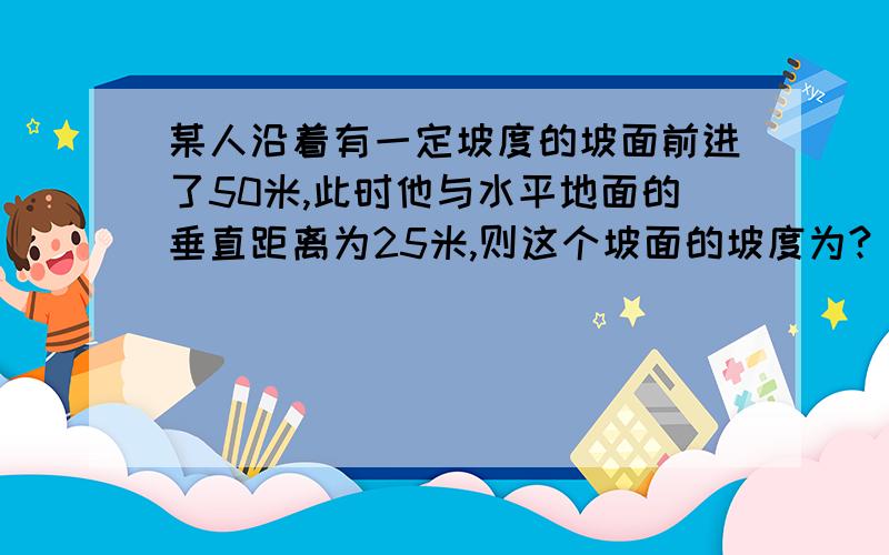 某人沿着有一定坡度的坡面前进了50米,此时他与水平地面的垂直距离为25米,则这个坡面的坡度为?