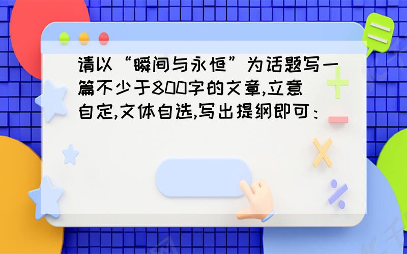 请以“瞬间与永恒”为话题写一篇不少于800字的文章,立意自定,文体自选,写出提纲即可：