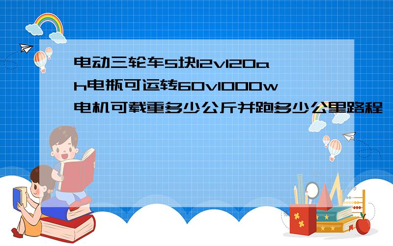 电动三轮车5块12v120ah电瓶可运转60v1000w电机可载重多少公斤并跑多少公里路程,有什么方可以让其装得更多再多行驶一倍以上路程请高人指点