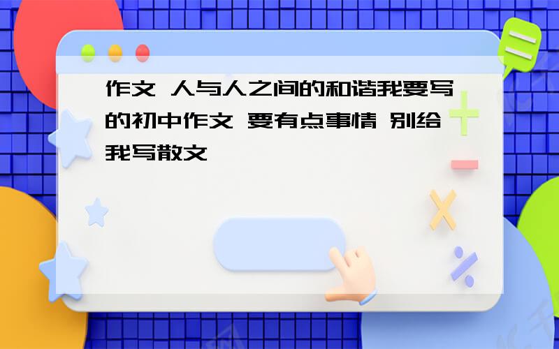 作文 人与人之间的和谐我要写的初中作文 要有点事情 别给我写散文