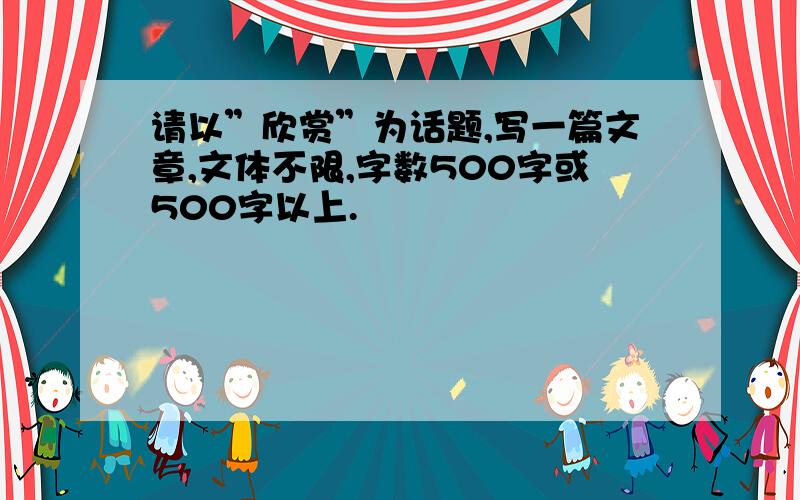 请以”欣赏”为话题,写一篇文章,文体不限,字数500字或500字以上.