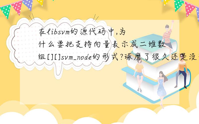 在libsvm的源代码中,为什么要把支持向量表示成二维数组[][]svm_node的形式?琢磨了很久还是没想明白还有,其中关于梯度、关于SV_coef[][]这两部分也没看明白,求大神一语道破哈!拜谢!