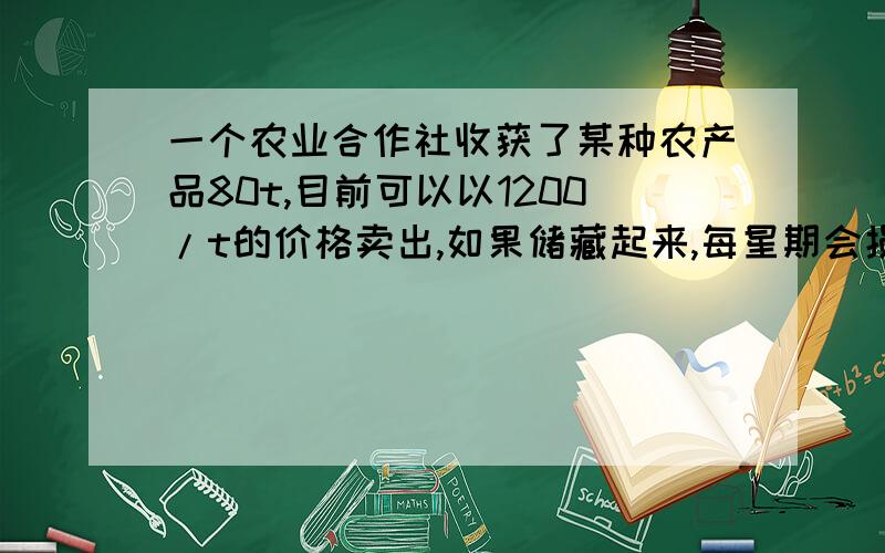 一个农业合作社收获了某种农产品80t,目前可以以1200/t的价格卖出,如果储藏起来,每星期会损失2t,且每星期要付各种费用1600元,但每星期每t价格上涨200元,储藏多少个星期农产品可以获利176000元