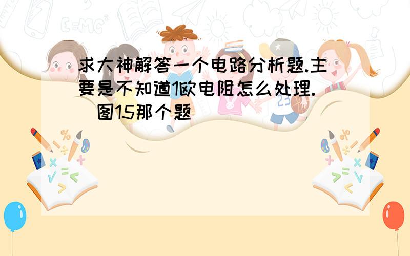 求大神解答一个电路分析题.主要是不知道1欧电阻怎么处理.（图15那个题）